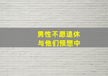 男性不愿退休 与他们预想中